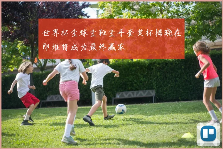 世界杯金球金靴金手套奖杯揭晓在即谁将成为最终赢家