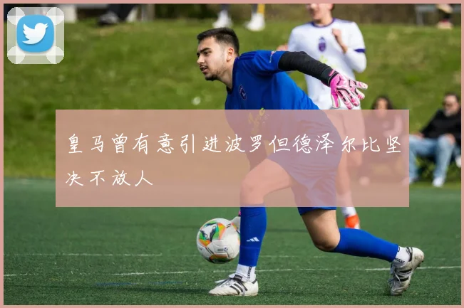 皇马曾有意引进波罗但德泽尔比坚决不放人