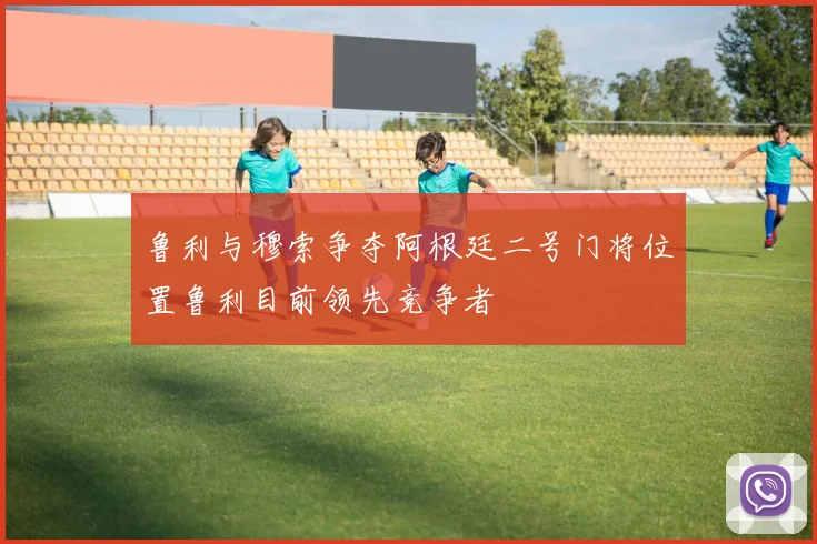 鲁利与穆索争夺阿根廷二号门将位置鲁利目前领先竞争者