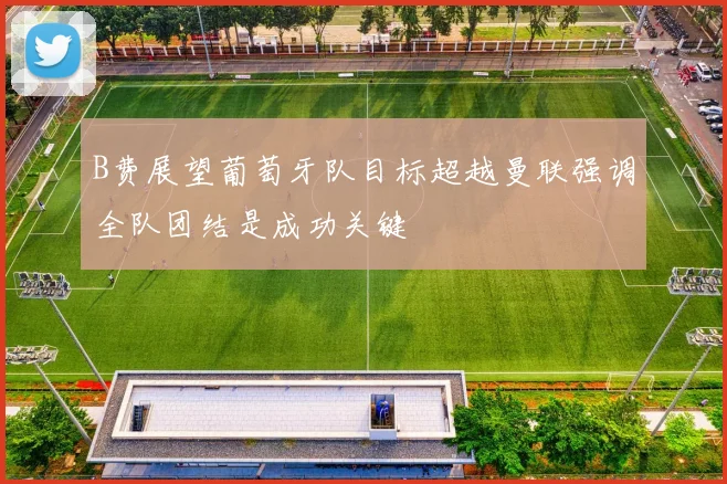 B费展望葡萄牙队目标超越曼联强调全队团结是成功关键
