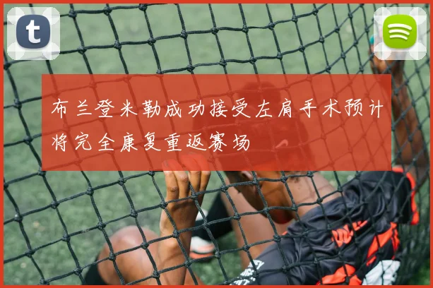 布兰登米勒成功接受左肩手术预计将完全康复重返赛场