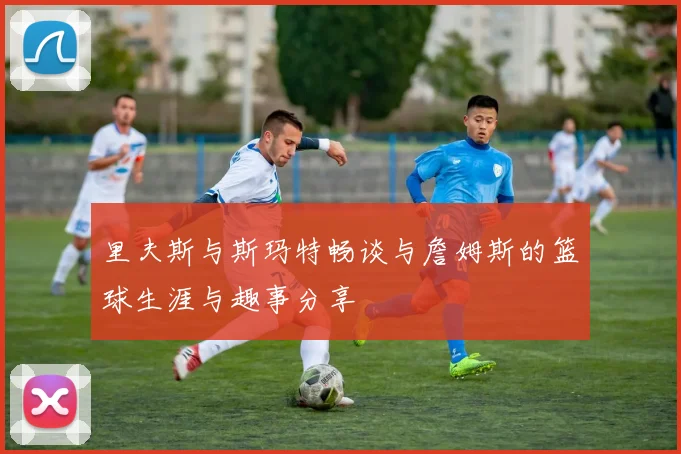里夫斯与斯玛特畅谈与詹姆斯的篮球生涯与趣事分享