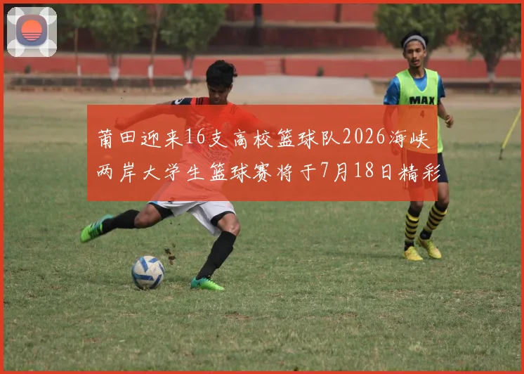 莆田迎来16支高校篮球队2026海峡两岸大学生篮球赛将于7月18日精彩开幕