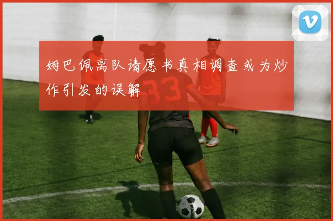 姆巴佩离队请愿书真相调查或为炒作引发的误解