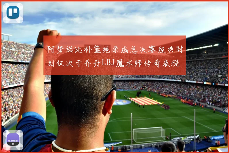 阿努诺比补篮绝杀成总决赛经典时刻仅次于乔丹LBJ魔术师传奇表现