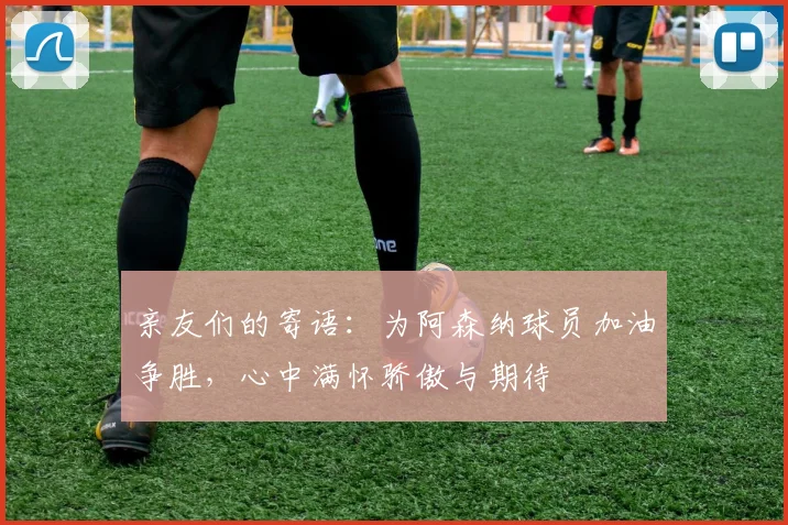 亲友们的寄语：为阿森纳球员加油争胜，心中满怀骄傲与期待