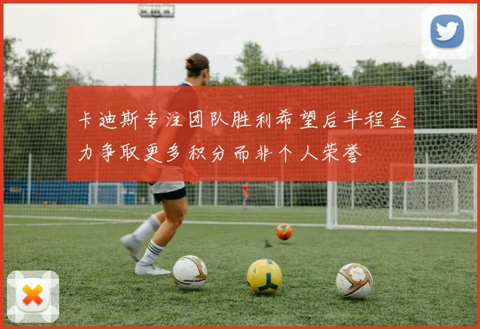 卡迪斯专注团队胜利希望后半程全力争取更多积分而非个人荣誉