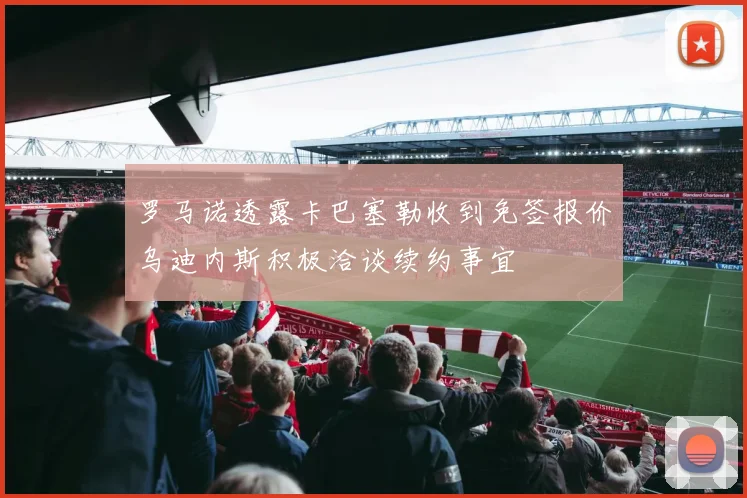 罗马诺透露卡巴塞勒收到免签报价乌迪内斯积极洽谈续约事宜